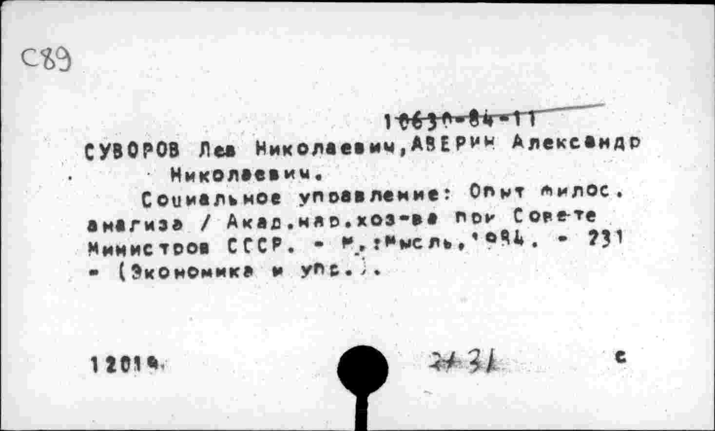 ﻿
1 ОбЗ*Ий-Т1
СУВОРОВ Ле» Николаевич,АВЕРИН Александр Николаевич.
Социальное управление: Опыт лилос. анализа / Акад .мао.хоз-ва пои Совете Министров СССР. - *•. ?амС ль , ’ °Чй . - ??1 - (Экономика и уНс.,.
1101 *<
е
